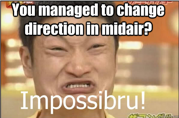 You managed to change direction in midair?  Impossibru