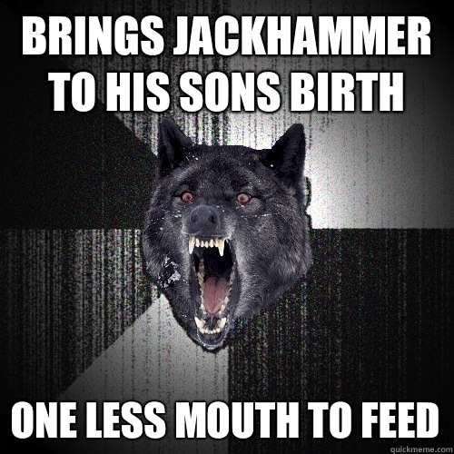 Brings jackhammer to his sons birth One less mouth to feed  Insanity Wolf