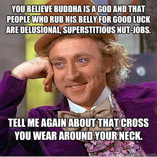 You believe Buddha is a God and that people who rub his belly for good luck are delusional, superstitious nut-jobs. Tell me again about that cross you wear around your neck. - You believe Buddha is a God and that people who rub his belly for good luck are delusional, superstitious nut-jobs. Tell me again about that cross you wear around your neck.  Condescending Wonka