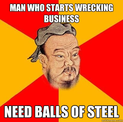 Man who starts wrecking business need balls of steel  Confucius says