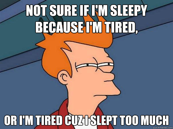 not sure if I'm sleepy because I'm tired,
 or I'm tired cuz i slept too much
 - not sure if I'm sleepy because I'm tired,
 or I'm tired cuz i slept too much
  Futurama Fry