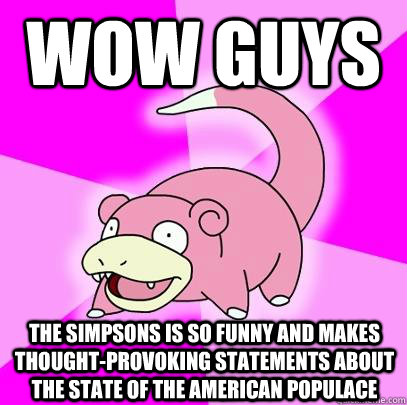 wow guys the simpsons is so funny and makes thought-provoking statements about the state of the American populace   Slowpoke