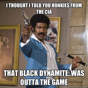 I THOUGHT I TOLD YOU HONKIES FROM THE CIA THAT BLACK DYNAMITE..WAS OUTTA THE GAME  