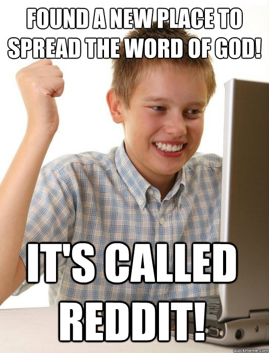 Found a new place to spread the word of God! It's called Reddit!  First Day on the Internet Kid