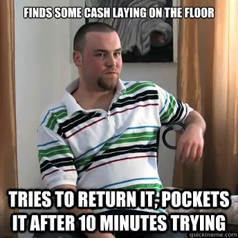 Finds some cash laying on the floor Tries to return it, pockets it after 10 minutes trying  Okay Guy Steve