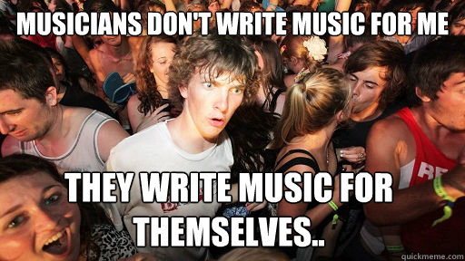Musicians don't write music for me they write music for themselves..  Sudden Clarity Clarence