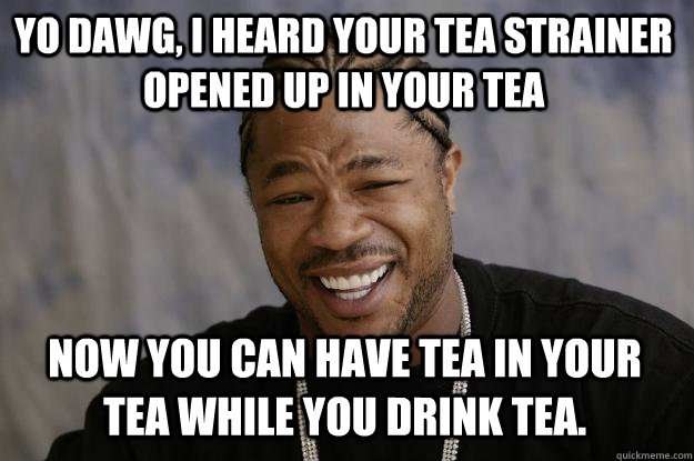 Yo dawg, I heard your tea strainer opened up in your tea Now you can have tea in your tea while you drink tea. - Yo dawg, I heard your tea strainer opened up in your tea Now you can have tea in your tea while you drink tea.  Xzibit meme