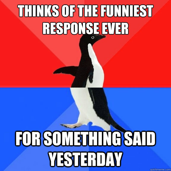 Thinks of the funniest response ever For something said yesterday  Socially Awksome Penguin