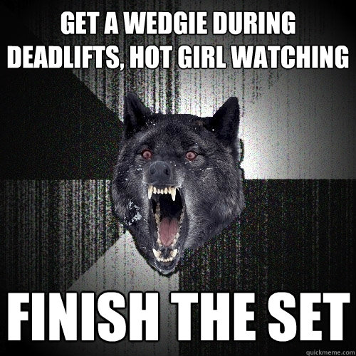 get a wedgie during deadlifts, hot girl watching finish the set  Insanity Wolf
