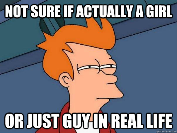 Not sure if actually a GIRL Or just Guy In Real Life  Futurama Fry