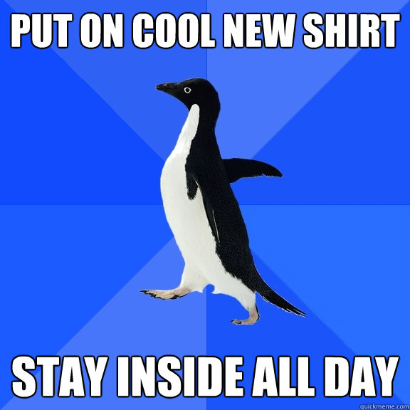 put on cool new shirt stay inside all day  Socially Awkward Penguin