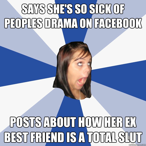 says she's so sick of peoples drama on facebook posts about how her ex best friend is a total slut  Annoying Facebook Girl
