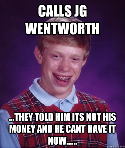 calls jg wentworth ...they told him its not his money and he cant have it now......  Bad Luck Brian
