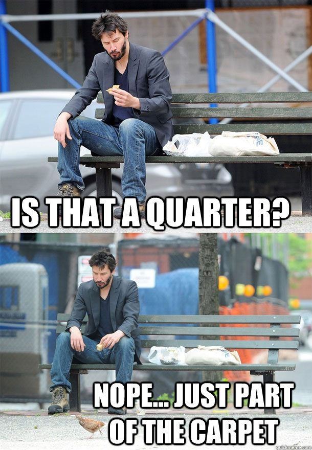 is that a quarter? nope... just part of the carpet - is that a quarter? nope... just part of the carpet  Sad Keanu