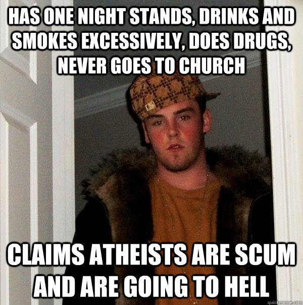 has one night stands, drinks and smokes excessively, does drugs, never goes to church claims atheists are scum and are going to hell  Scumbag Steve