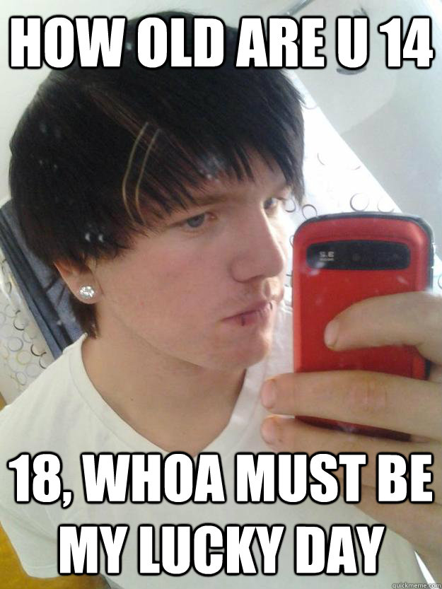 how old are u 14 18, whoa must be my lucky day - how old are u 14 18, whoa must be my lucky day  douche emo