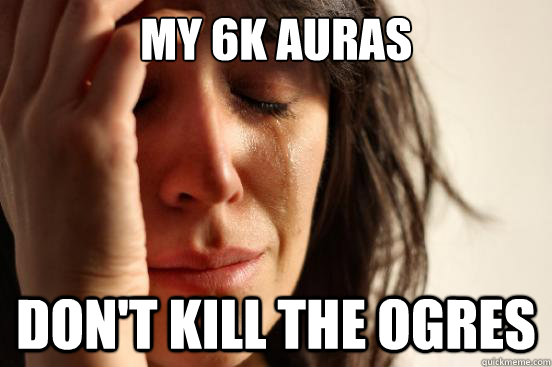 My 6k auras don't kill the ogres  First World Problems
