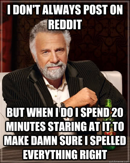 I don't always post on reddit but when I do I spend 20 minutes staring at it to make damn sure I spelled everything right  The Most Interesting Man In The World