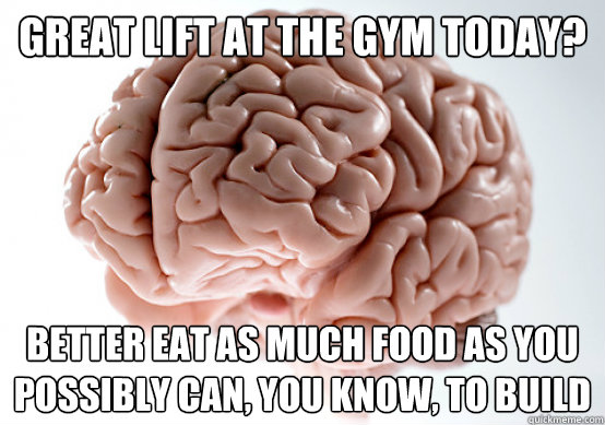 Great lift at the gym today? Better eat as much food as you possibly can, you know, to build  Scumbag brain on life