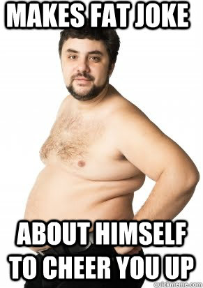 Makes fat joke about himself to cheer you up - Makes fat joke about himself to cheer you up  Misunderstood Fat Guy