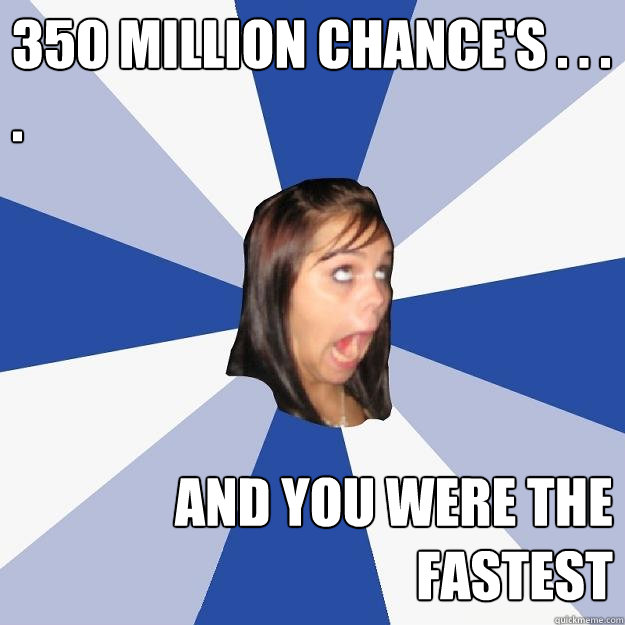 350 million chance's . . . . and you were the fastest   Annoying Facebook Girl