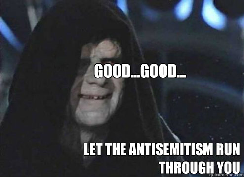 let the antisemitism run through you GOOD...Good... - let the antisemitism run through you GOOD...Good...  Let the hate flow through you