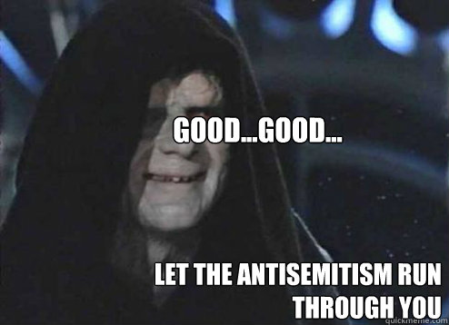 let the antisemitism run through you GOOD...Good...  Let the hate flow through you