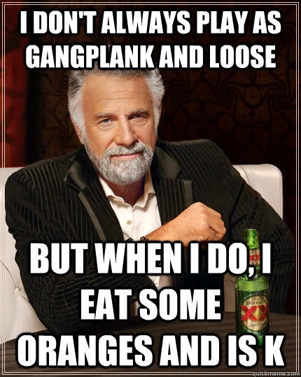 I don't always play as Gangplank and loose but when I do, I eat some oranges and is k  The Most Interesting Man In The World