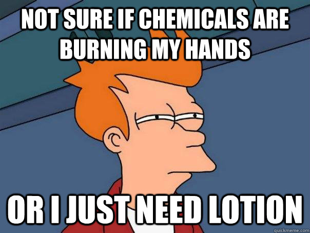 Not sure if chemicals are burning my hands or I just need lotion - Not sure if chemicals are burning my hands or I just need lotion  Futurama Fry