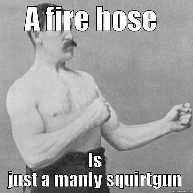 A FIRE HOSE  IS JUST A MANLY SQUIRTGUN overly manly man