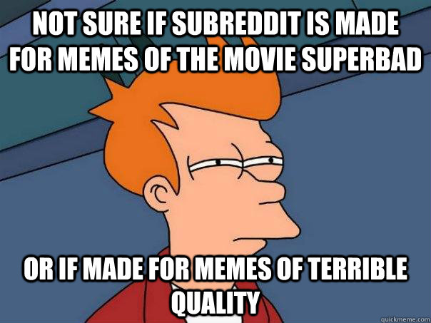 Not sure if subreddit is made for memes of the movie superbad or if made for memes of terrible quality - Not sure if subreddit is made for memes of the movie superbad or if made for memes of terrible quality  Futurama Fry