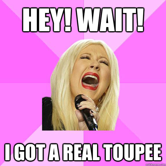 Hey! Wait! I got a real toupee  Wrong Lyrics Christina