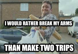 I would rather break my arms Than make two trips  