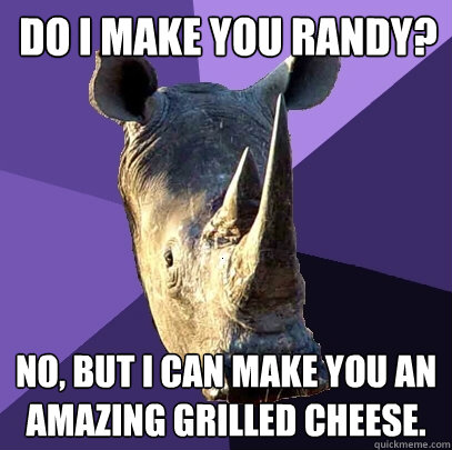 Do I make you randy? No, but I can make you an amazing grilled cheese.  Sexually Oblivious Rhino