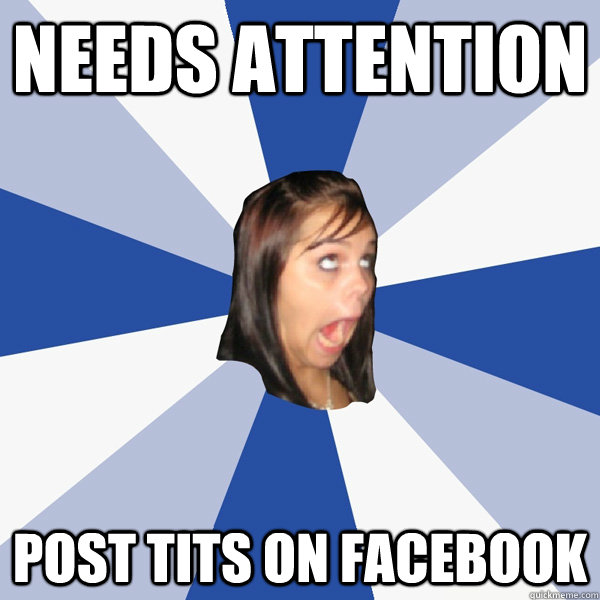 Needs attention Post tits on Facebook  Annoying Facebook Girl
