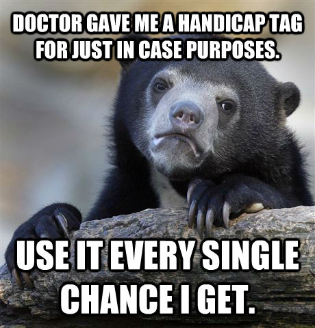 DOCTOR GAVE ME A HANDICAP TAG FOR JUST IN CASE PURPOSES. USE IT EVERY SINGLE CHANCE I GET.  Confession Bear