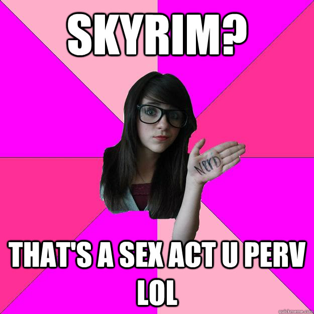 skyrim? that's a sex act u perv lol - skyrim? that's a sex act u perv lol  Idiot Nerd Girl