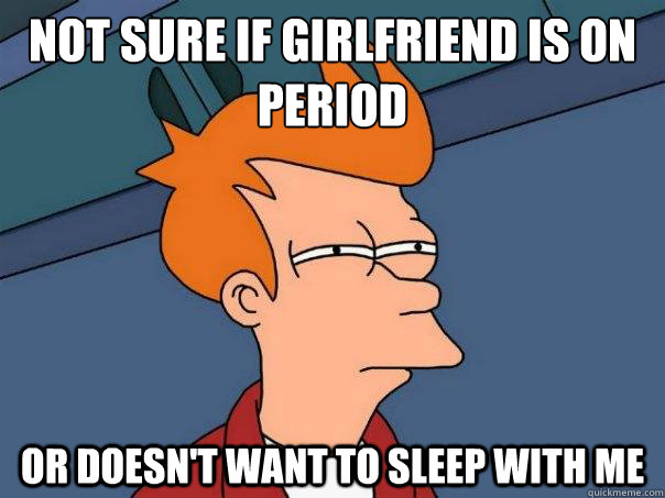 Not sure if girlfriend is on Period or doesn't want to sleep with me  Futurama Fry