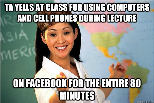 TA yells at class for using computers and cell phones during lecture On facebook for the entire 80 minutes  - TA yells at class for using computers and cell phones during lecture On facebook for the entire 80 minutes   Scumbag Teacher
