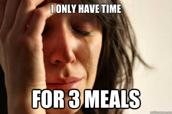 I only have time For 3 meals  First World Problems