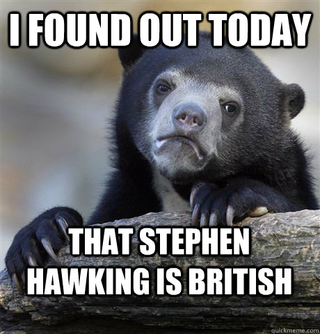 I found out today That stephen hawking is british  Confession Bear