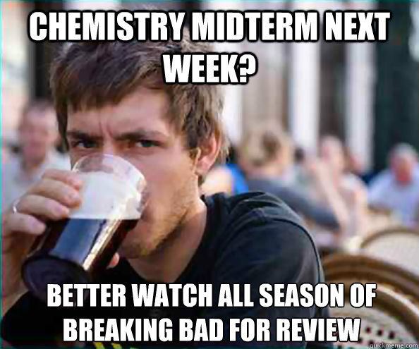 Chemistry Midterm next week? Better watch all season of Breaking Bad for review - Chemistry Midterm next week? Better watch all season of Breaking Bad for review  Lazy College Senior
