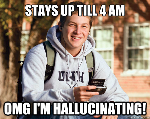 Stays up till 4 am OMG I'm hallucinating!  College freshmen