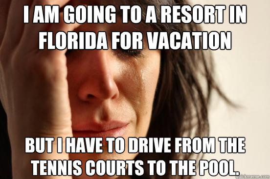 I am going to a resort in Florida for vacation but I have to drive from the tennis courts to the pool.  First World Problems