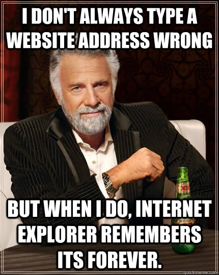 I don't always type a website address wrong but when I do, internet explorer remembers its forever. - I don't always type a website address wrong but when I do, internet explorer remembers its forever.  The Most Interesting Man In The World