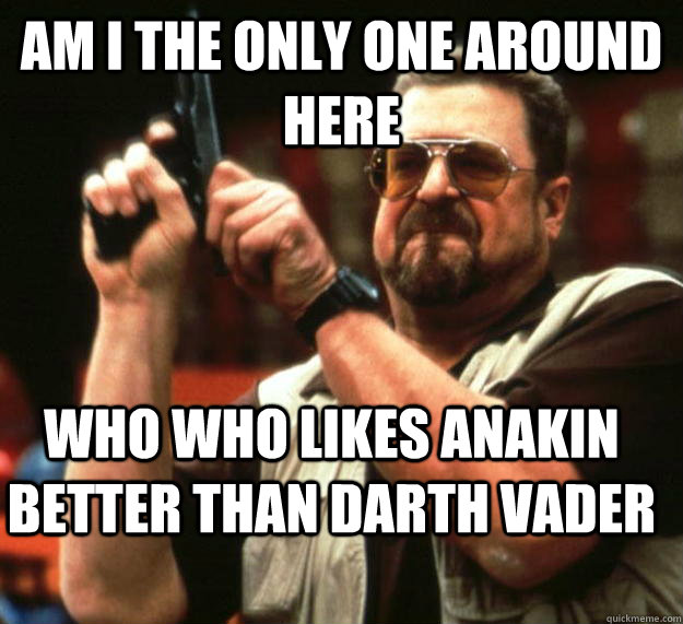 Am i the only one around here Who who likes anakin better than darth vader  Angry Walter