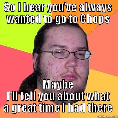 You like chops? - SO I HEAR YOU'VE ALWAYS WANTED TO GO TO CHOPS MAYBE I'LL TELL YOU ABOUT WHAT A GREAT TIME I HAD THERE Butthurt Dweller