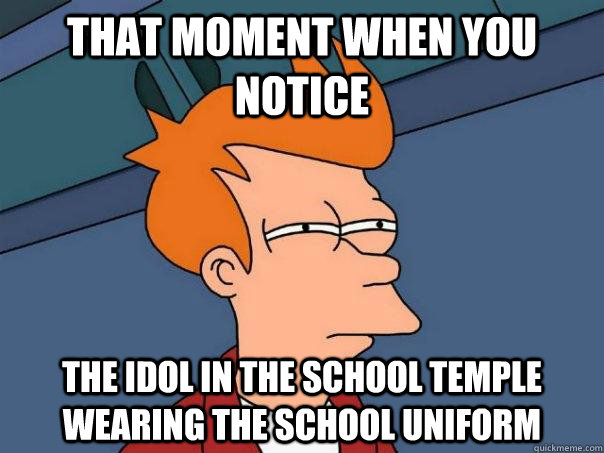 That moment when you notice The idol in the school temple wearing the school uniform - That moment when you notice The idol in the school temple wearing the school uniform  Futurama Fry