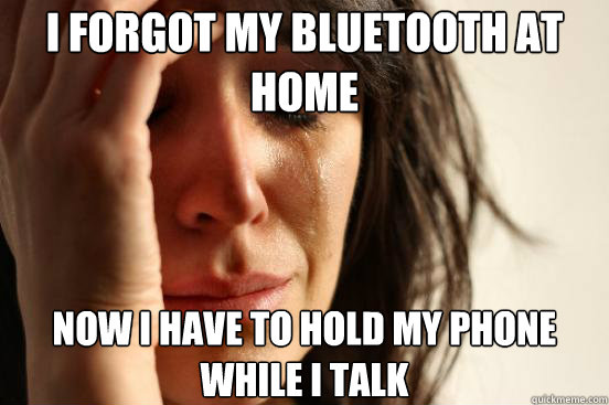 I forgot my bluetooth at home now I have to hold my phone while i talk  First World Problems