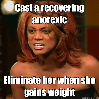 Cast a recovering anorexic Eliminate her when she gains weight  